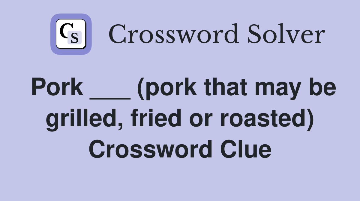 Pork ___ (pork that may be grilled, fried or roasted) Crossword Clue